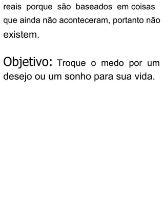 reais porque são baseados em coisas
que ainda não aconteceram, portanto não
existem.
Objetivo: Troque o medo por um
desejo ou um sonho para sua vida.
 