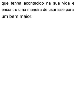 que tenha acontecido na sua vida e
encontre uma maneira de usar isso para
um bem maior.
 