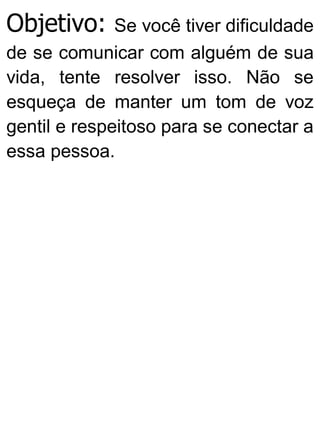Objetivo: Se você tiver dificuldade
de se comunicar com alguém de sua
vida, tente resolver isso. Não se
esqueça de manter um tom de voz
gentil e respeitoso para se conectar a
essa pessoa.
 