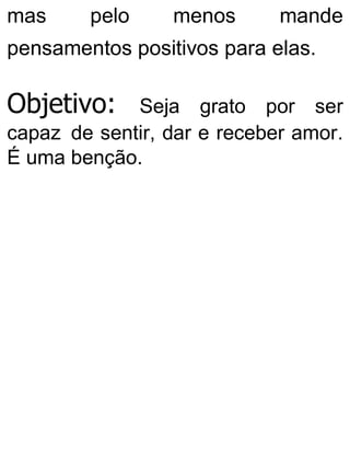mas pelo menos mande
pensamentos positivos para elas.
Objetivo: Seja grato por ser
capaz de sentir, dar e receber amor.
É uma benção.
 