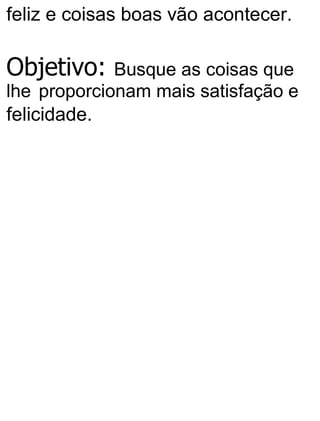 feliz e coisas boas vão acontecer.
Objetivo: Busque as coisas que
lhe proporcionam mais satisfação e
felicidade.
 