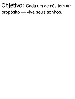 Objetivo: Cada um de nós tem um
propósito — viva seus sonhos.
 