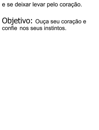 e se deixar levar pelo coração.
Objetivo: Ouça seu coração e
confie nos seus instintos.
 