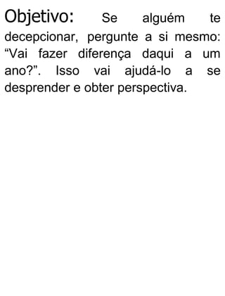 Objetivo: Se alguém te
decepcionar, pergunte a si mesmo:
“Vai fazer diferença daqui a um
ano?”. Isso vai ajudá-lo a se
desprender e obter perspectiva.
 