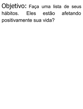 Objetivo: Faça uma lista de seus
hábitos. Eles estão afetando
positivamente sua vida?
 