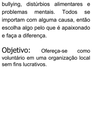 bullying, distúrbios alimentares e
problemas mentais. Todos se
importam com alguma causa, então
escolha algo pelo que é apaixonado
e faça a diferença.
Objetivo: Ofereça-se como
voluntário em uma organização local
sem fins lucrativos.
 