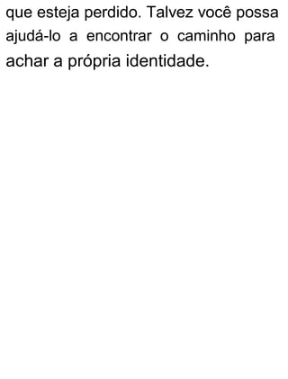 que esteja perdido. Talvez você possa
ajudá-lo a encontrar o caminho para
achar a própria identidade.
 