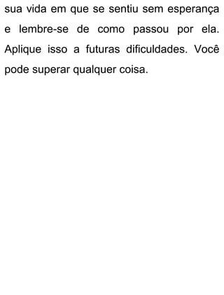 sua vida em que se sentiu sem esperança
e lembre-se de como passou por ela.
Aplique isso a futuras dificuldades. Você
pode superar qualquer coisa.
 