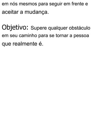 em nós mesmos para seguir em frente e
aceitar a mudança.
Objetivo: Supere qualquer obstáculo
em seu caminho para se tornar a pessoa
que realmente é.
 