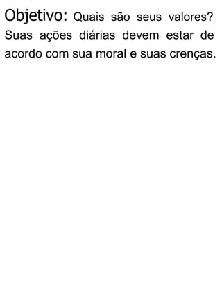 Objetivo: Quais são seus valores?
Suas ações diárias devem estar de
acordo com sua moral e suas crenças.
 