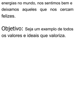 energias no mundo, nos sentimos bem e
deixamos aqueles que nos cercam
felizes.
Objetivo: Seja um exemplo de todos
os valores e ideais que valoriza.
 