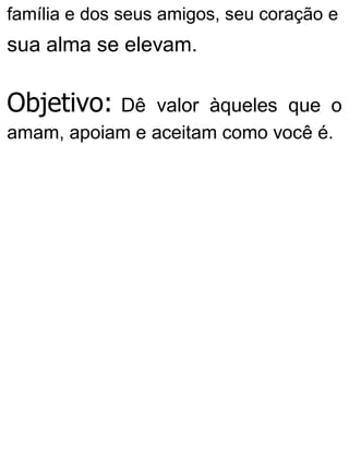 família e dos seus amigos, seu coração e
sua alma se elevam.
Objetivo: Dê valor àqueles que o
amam, apoiam e aceitam como você é.
 