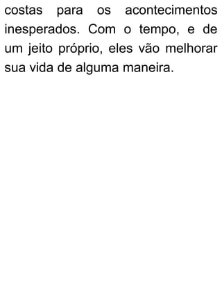 costas para os acontecimentos
inesperados. Com o tempo, e de
um jeito próprio, eles vão melhorar
sua vida de alguma maneira.
 