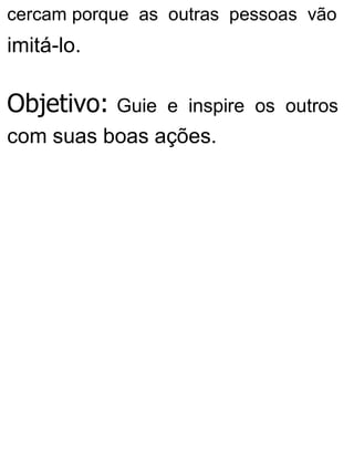 cercam porque as outras pessoas vão
imitá-lo.
Objetivo: Guie e inspire os outros
com suas boas ações.
 