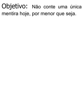 Objetivo: Não conte uma única
mentira hoje, por menor que seja.
 