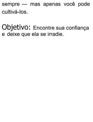 sempre — mas apenas você pode
cultivá-los.
Objetivo: Encontre sua confiança
e deixe que ela se irradie.
 