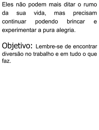 Eles não podem mais ditar o rumo
da sua vida, mas precisam
continuar podendo brincar e
experimentar a pura alegria.
Objetivo: Lembre-se de encontrar
diversão no trabalho e em tudo o que
faz.
 