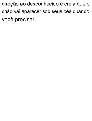 direção ao desconhecido e creia que o
chão vai aparecer sob seus pés quando
você precisar.
 