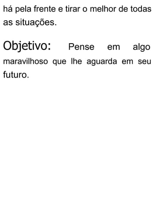 há pela frente e tirar o melhor de todas
as situações.
Objetivo: Pense em algo
maravilhoso que lhe aguarda em seu
futuro.
 
