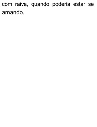 com raiva, quando poderia estar se
amando.
 