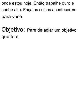 onde estou hoje. Então trabalhe duro e
sonhe alto. Faça as coisas acontecerem
para você.
Objetivo: Pare de adiar um objetivo
que tem.
 