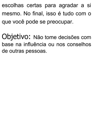 escolhas certas para agradar a si
mesmo. No final, isso é tudo com o
que você pode se preocupar.
Objetivo: Não tome decisões com
base na influência ou nos conselhos
de outras pessoas.
 