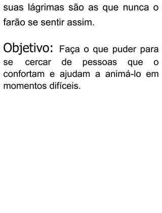 suas lágrimas são as que nunca o
farão se sentir assim.
Objetivo: Faça o que puder para
se cercar de pessoas que o
confortam e ajudam a animá-lo em
momentos difíceis.
 