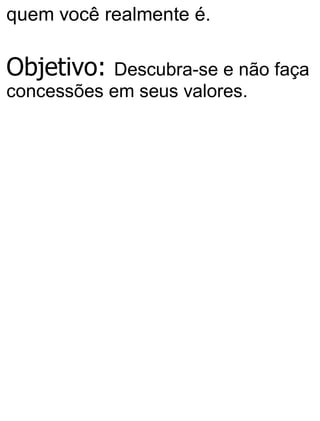 quem você realmente é.
Objetivo: Descubra-se e não faça
concessões em seus valores.
 