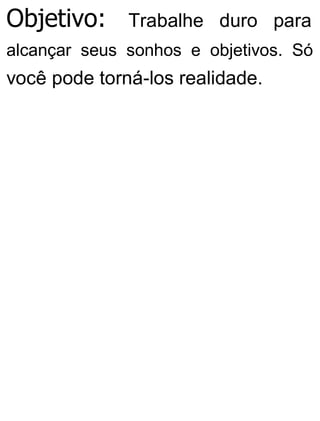 Objetivo: Trabalhe duro para
alcançar seus sonhos e objetivos. Só
você pode torná-los realidade.
 