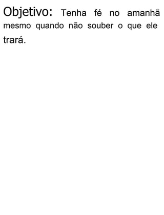 Objetivo: Tenha fé no amanhã
mesmo quando não souber o que ele
trará.
 