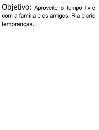 Objetivo: Aproveite o tempo livre
com a família e os amigos. Ria e crie
lembranças.
 