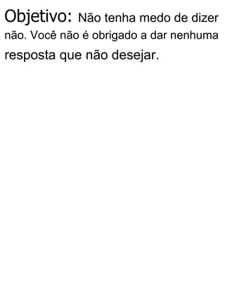 Objetivo: Não tenha medo de dizer
não. Você não é obrigado a dar nenhuma
resposta que não desejar.
 