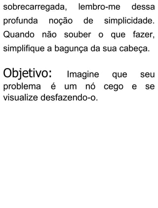 sobrecarregada, lembro-me dessa
profunda noção de simplicidade.
Quando não souber o que fazer,
simplifique a bagunça da sua cabeça.
Objetivo: Imagine que seu
problema é um nó cego e se
visualize desfazendo-o.
 
