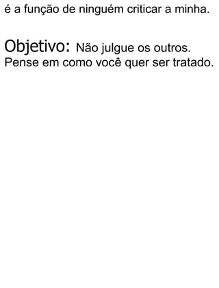 é a função de ninguém criticar a minha.
Objetivo: Não julgue os outros.
Pense em como você quer ser tratado.
 