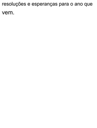 resoluções e esperanças para o ano que
vem.
 