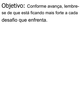 Objetivo: Conforme avança, lembre-
se de que está ficando mais forte a cada
desafio que enfrenta.
 