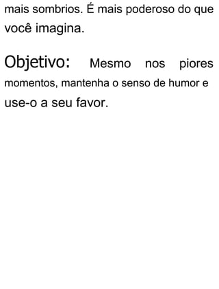 mais sombrios. É mais poderoso do que
você imagina.
Objetivo: Mesmo nos piores
momentos, mantenha o senso de humor e
use-o a seu favor.
 