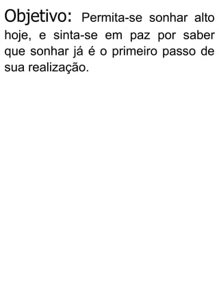 Objetivo: Permita-se sonhar alto
hoje, e sinta-se em paz por saber
que sonhar já é o primeiro passo de
sua realização.
 