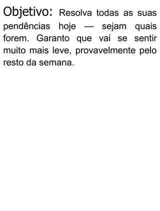 Objetivo: Resolva todas as suas
pendências hoje — sejam quais
forem. Garanto que vai se sentir
muito mais leve, provavelmente pelo
resto da semana.
 