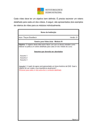 Cada vídeo deve ter um objetivo bem definido. É preciso escrever um roteiro
detalhado para cada um dos vídeos. A seguir, são apresentados dois exemplos
de roteiros de vídeo para os módulos individualmente.
 
