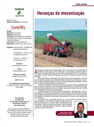 3REVISTA CANAMIX | MARÇO | 2015
Expediente
Diretor: Plínio César
Gerente de Comunicação: Luciana Zunfrilli
Redação
Editor Chefe: Doca Pascoal
Reportagem: Marcela Servano
Colaboração: Alexandre Andrade Lima, Plinio Nastari,
José Osvaldo Bozzo, Lara Moraes, Luiz Albino Barbosa
e Ulisses Rocha Antuniassi
Foto da capa: Ale Carolo / alecarolo.com
Editor Gráfico: Jonatas Pereira / Creativo Artwork
Publicidade:	Alexandre Richards (16) 98828 4185
	 alexandre@canamix.com.br
	
	 Fernando Masson (16) 98271 1119
	 fernando@canamix.com.br
	
	 Plínio César (16) 98242 1177
	 plinio@canamix.com.br
Assinaturas:
assinaturas@canamix.com.br
Eventos:
eventos@canamix.com.br
Contatos com a redação:
reportagem@canamix.com.br
ISSN: 2236-3351
Outras publicações do Grupo Agrobrasil
Guia Oficial de Compras do Setor Sucroenergético
Portal CanaMix
Grupo Agrobrasil
Av. Brasil, 2780
CEP 14075-030 - Ribeirão Preto - SP
(16) 3446 3993 / 3446 7574
www.canamix.com.br
Artigos assinados, mensagens publicitárias e o
caderno Marketing Canavieiro refletem ponto de vista
dos autores e não expressam a opinião da revista.
É permitida a reprodução total ou parcial
dos textos, desde que citada a fonte.
Carta ao leitor
Plinio Cesar, diretor
plinio@canamix.com.br
Heranças da mecanização
A
Pesquisa do Instituto de Economia Agrícola (IEA), em parceria com a Coordenadoria de
Assistência Técnica Integral (CATI), mostra que a mecanização da colheita da cana-de-
-açúcar no Estado de São Paulo cresceu 3,5% na safra agrícola 2013/14, em relação ao
ciclo anterior. No total, cerca de 85% da lavoura canavieira foi colhida por máquinas no referi-
do período.
Esse crescimento da mecanização, sob o pilar legal de marcos regulatórios, é irreversí-
vel e traz reflexos importantes para o desenvolvimento do setor No que diz respeito ao meio am-
biente, milhões de toneladas de gases de efeito estufa estão deixando de ser emitidos na atmos-
fera, por conta da redução gradativa da queima da cana.
Também há mudanças no perfil da mão de obra, que precisa de maior qualificação para
operar o maquinário agrícola. O corte mecanizado também estimulou a criação de novas tecno-
logias, tanto para a agrícola, quanto para a indústria, que passou a receber cana crua e identifi-
cou a necessidade de adequar seus equipamentos.
Considerando que o fim total das queimadas está próximo, vale lembrar que o setor su-
croenergético e a indústria de base precisam se manter atentas ao desenvolvimento de adequa-
ções tecnológicas que permitam atender a demanda com eficiência. Em um cenário de econo-
mia estagnada, crise política, falta de crédito e desconfiança do mercado, o setor canavieiro tem
que se reinventar.
De qualquer forma, especialistas afirmam que a safra 2015/16 será maior. Algumas
ações do governo, como aumento da mistura do etanol anidro à ga-
solina, de 25% para 27%, e a volta da CIDE - reivindicação do setor
para resgatar o diferencial tributário do etanol em relação à gasolina
-, podem ser um pequeno alento para colocar um freio na queda do
segmento canavieiro. Boa leitura!
Foto:Divulgação
 