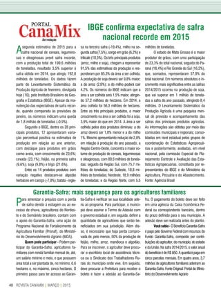 REVISTA CANAMIX | MARÇO | 201540
Da redação
IBGE confirma expectativa de safra
nacional recorde em 2015
Asegunda estimativa de 2015 para a
safra nacional de cereais, legumino-
sas e oleaginosas prevê safra recorde,
com a produção total de 199,6 milhões
de toneladas, resultado 3,5% superior à
safra obtida em 2014, que atingiu 192,8
milhões de toneladas. Os dados fazem
parte do Levantamento Sistemático da
Produção Agrícola de fevereiro, divulgada
hoje (10), pelo Instituto Brasileiro de Geo-
grafia e Estatística (IBGE). Apesar da ma-
nutenção das expectativas de safra recor-
de, quando comparada às previsões de
janeiro, os números indicam uma queda
de 1,8 milhão de toneladas (-0,9%).
Segundo o IBGE, dentre os 26 prin-
cipais produtos, 12 apresentaram varia-
ção percentual positiva na estimativa de
produção em relação ao ano anterior,
com destaque para produtos em grãos
como aveia, com crescimento de 23,6%;
cevada (23,1%); feijão, na primeira safra
(9,6%); soja (9,8%) e trigo (21,6%).
Entre os 14 produtos produtos com
variação negativa destacam-se algodão
herbáceo em caroço (-7,8%); batata - ingle-
sa na terceira safra (-19,4%), milho na se-
gunda safra (7,5%), sorgo em grão (6,2%) e
triticale (10,5%). Os três principais produtos
(arroz, milho e soja), chegam a representar
91,5% das estimativas da produção e res-
ponderam por 85,3% da área a ser colhida.
A produção de soja deverá ser 9,8% maior;
a do arroz (2,6%); a do milho poderá cair
4,2%. Os números do IBGE indicam que a
área a ser colhida será 1,5% maior, atingin-
do 57,2 milhões de hectares. Em 2014, a
área colhida foi 56,3 milhões de hectares.
Entre os três principais produtos, o maior
crescimento na área a ser colhida foi a soja,
3,9% maior do que em 2014. A área a ser
colhida pelos dois produtos diminuiu: a do
arroz deverá ser 1,8% menor e a do milho
1%. Mesmo apresentando redução de 2,8%
em relação à produção do ano passado, a
Região Centro-Oeste, concentra o maior vo-
lume de produção de cereais, leguminosas
e oleaginosas, com 80,6 milhões de tonela-
das; seguido da Região Sul, com 75,7 mi-
lhões de toneladas; do Sudeste, 18,8 mi-
lhões de toneladas; Nordeste, 18,9 milhões
de toneladas; e da Região Norte, com 5,5
milhões de toneladas.
O estado de Mato Grosso é o maior
produtor de grãos, com uma participação
de 23,3% do total nacional, seguido do Pa-
raná (18,4%) e Rio Grande do Sul (16,2%),
que, somados, representaram 57,9% do
total nacional. Em números absolutos o in-
cremento mais significativa entre as safras
2014/2015 ocorreu na produção de soja,
que vai superar em 1 milhão de tonela-
das a safra do ano passado, atingindo 8,4
milhões. O Levantamento Sistemático da
Produção Agrícola é uma pesquisa men-
sal de previsão e acompanhamento das
safras dos principais produtos agrícolas.
As informações são obtidas por meio das
comissões municipais e regionais; conso-
lidadas em nível estadual pelos grupos de
coordenação de Estatísticas Agropecuá-
rias e posteriormente, avaliadas, em nível
nacional, pela comissão Especial de Pla-
nejamento Controle e Avaliação das Esta-
tísticas Agropecuárias, constituída por re-
presentantes do IBGE e do Ministério da
Agricultura, Pecuária e do Abastecimento.
Fonte: Agência Brasil
Para amenizar o prejuízo com a perda
de safra devido à estiagem ou ao ex-
cesso de chuva, agricultores do Nordes-
te e do Semiárido brasileiro, contam com
o apoio do Garantia-Safra, uma ação do
Programa Nacional de Fortalecimento da
Agricultura Familiar (Pronaf), do Ministé-
rio do Desenvolvimento Agrário (MDA).
Quem pode participar - Podem par-
ticipar do Garantia-Safra, agricultores fa-
miliares com renda familiar mensal de, até,
um salário mínimo e meio, e que possuem
área total a ser plantada de, no mínimo, 0,6
hectares e, no máximo, cinco hectares. O
primeiro passo para ter acesso ao Garan-
tia-Safra é verificar se sua localidade ade-
riu ao programa. Para participar, o municí-
pio deve assinar o Termo de Adesão com
o governo estadual e, em seguida, definir a
quantidade de agricultores que serão be-
neficiados em sua jurisdição. Além dis-
so, é necessário que haja perda compro-
vada de, pelo menos, 50% da produção de
feijão, milho, arroz, mandioca e algodão.
Para se inscrever, o agricultor deve procu-
rar o escritório local de assistência técni-
ca ou o Sindicato dos Trabalhadores Ru-
rais do município onde vive. Em seguida,
deve procurar a Prefeitura para receber o
boleto e fazer a adesão ao Garantia-Sa-
fra. O pagamento do boleto deve ser feito
em uma agência da Caixa Econômica Fe-
deral ou correspondente bancário, dentro
do prazo definido para o seu município. A
adesão deve ser realizada antes do plantio.
Vocêsabia-OBenefícioGarantia-Safra
é pago pelo Governo Federal com recursos do
Fundo Garantia-Safra, composto por contri-
buições do agricultor, do município, do estado
e da União. Na safra 2014/2015, o valor anual
dobenefícioédeR$850.Aquantiaépagaem
cinco parcelas mensais. Em quatro anos, 3,7
milhões de agricultores familiares aderiram ao
Garantia-Safra. Fonte Original: Portal do Minis-
tério do Desenvolvimento Agrário
Garantia-Safra: mais segurança para os agricultores familiares
 