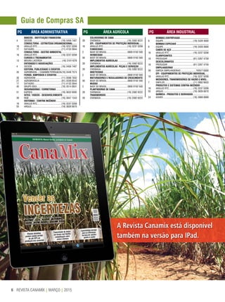REVISTA CANAMIX | MARÇO | 20156
Guia de Compras SA
		PG	 ÁREA ADMINISTRATIVA
	 BANCOS - INSTITUIÇÃO FINANCEIRA..........................
4	SICOOB...............................................(16) 3456 7407
	 CONSULTORIA - ESTRATÉGIA ORGANIZACIONAL........
16	 ARAUJO RTC.......................................(16) 3237 0208
17	DATAGRO............................................(11) 4133 3944
	 CONSULTORIA - GESTÃO AMBIENTAL.........................
16	 ARAUJO RTC.......................................(16) 3237 0208
	 CURSOS E TREINAMENTOS.........................................
13	 MOURA LACERDA................................(16) 21011076
	 ENTIDADES E ASSOCIAÇÕES.......................................
4	SICOOB...............................................(16) 3456 7407
	 EDITORA, PUBLICIDADE E EVENTOS...........................
35	 AGROBRASIL – CANAMIX/TERRA&CIA.(16) 3446 7574
	 FEIRAS, SIMPÓSIOS E EVENTOS.................................
30	AGRISHOW..........................................(11) 3598 7832
27	AGROBRASILIA...................................(61) 3339 6542
17	DATAGRO............................................(11) 4133 3944
45	 GRUPO IDEA.......................................(16) 3514 0631
	 SEGURADORAS / CORRETORAS..................................
51	KAPSEG..............................................(16) 3633 9595
	 SITES / VIDEOS - DESENVOLVIMENTO........................
39	RGB....................................................(16) 3947 1343
	 SISTEMAS - CONTRA INCÊNDIO..................................
16	 ARAUJO RTC.......................................(16) 3237 0208
55	ARGUS................................................(19) 3826 6670
		PG	 ÁREA INDUSTRIAL
	 BOMBAS CENTRÍFUGAS..............................................
9	 EQUIPE................................................(19) 3426 4600
	 BOMBAS ESPECIAIS....................................................
9	EQUIPE................................................(19) 3426 4600
	 CABOS DE AÇO............................................................
16	 ARAUJO RTC.......................................(16) 3237 0208
	CLARIFICANTES...........................................................
18	PROSUGAR.........................................(81) 3267 4759
	 DESCOLORANTES........................................................
18	PROSUGAR.........................................(81) 3267 4759
	 EMPILHADEIRAS.........................................................
29	 EMPIZA EMPILHADEIRAS.........................1935713000
	 EPI - EQUIPAMENTOS DE PROTEÇÃO INDIVIDUAL......
16	 ARAUJO RTC.......................................(16) 3237 0208
	 MEDIDORES, TRANSMISSORES DE VAZÃO E NÍVEL....
7	DWYLER..............................................(11) 2682 6633
	 PRODUTOS E SISTEMAS CONTRA INCÊNDIO..............
16	 ARAUJO RTC.......................................(16) 3237 0208
55	ARGUS................................................(19) 3826 6670
	 QUÍMICA - PRODUTOS E DERIVADOS..........................
24	ASHER................................................(16) 3969 8999
		PG	 ÁREA AGRÍCOLA
	
	 COLHEDORAS DE CANA...............................................
29 	 CIVEMASA...........................................(16) 3382 8222
	 EPI - EQUIPAMENTOS DE PROTEÇÃO INDIVIDUAL......	
16	 ARAUJO RTC.......................................(16) 3237 0208	
	 FUNGICIDAS................................................................
2	 BASF DO BRASIL..................................0800 0192 500
	 HERBICIDAS................................................................
56	 BASF DO BRASIL..................................0800 0192 500
	 IMPLEMENTOS AGRÍCOLAS........................................
29 	 CIVEMASA...........................................(16) 3382 8222
	 IMPLEMENTOS AGRÍCOLAS PEÇAS E SERVIÇOS.......
29 	 CIVEMASA...........................................(16) 3382 8222
	 INSETICIDAS................................................................
2	 BASF DO BRASIL..................................0800 0192 500
	 MATURADORES E REGULADORES DE CRESCIMENTO.
56	 BASF DO BRASIL..................................0800 0192 500
	 MUDAS........................................................................
2	 BASF DO BRASIL..................................0800 0192 500
	 PLANTADORAS DE CANA.............................................
29	CIVEMASA...........................................(16) 3382 8222
	 TRANSBORDOS............................................................
29	CIVEMASA...........................................(16) 3382 8222
 