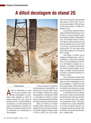 REVISTA CANAMIX | ABRIL | 201516
Pesquisa & Desenvolvimento
A difícil decolagem do etanol 2G
*Andréia Moreno
A
pesar do fechamento de usinas
e da crise que assombra o seg-
mento sucroenergético, os inves-
tidores estão apostando no etanol de
segunda geração (2G), feito a partir da
biomassa da cana. A grande dificuldade,
por enquanto, é o custo de produção. No
entanto, especialistas de mercado acre-
ditam que o combustível poderá ser uma
das alternativas para reestruturação do
setor canavieiro.
O Banco Nacional de Desenvolvi-
mento Econômico e Social (BNDES), em
conjunto com o Plano de Apoio a Inova-
ção Tecnológica Industrial dos Setores
Sucroenergético e Sucroquímico (PAIIS)
e a Financiadora de Estudos e Projetos
(Finep), já destinaram quase R$ 3 bilhões
para apoio a projetos de etanol avançado.
Dados da Empresa de Pesquisa
Energética (EPE) comprovam que a par-
ticipação de fontes renováveis na deman-
da da matriz energética brasileira chegou
a 42,4% em 2012, com 15,4% prove-
niente de cana-de-açúcar. Essa demanda
deve chegar a 21,2% em 2021. Para su-
prir essa necessidade, a EPE estima que
o setor precise produzir 1,1 bilhão de to-
neladas de cana.
O economista e engenheiro de pro-
dução José Nilton Polo admite que o cus-
to ainda é um grande empecilho, apesar
das vantagens de utilizar o subproduto da
cana, com produção durante 12 meses.
“Em relação ao etanol convencional, cujo
custo de produção está em torno de R$
1,14 por litro, o custo por litro do etanol
2G fica em R$ 1,75, com o dólar cotado
a R$ 3,2080, da base de 31 de março de
2015”, ressalta.
Polo destaca, no entanto, que há
vantagens estratégicas para o setor su-
croenergético a partir dessa tecnologia.
“Hoje, as usinas trabalham por oito me-
ses e interrompem a produção nas en-
tressafras. A tecnologia 2G permite ex-
trair etanol de qualquer vegetal, como o
sorgo e o eucalipto, e pode ser processa-
do durante a entressafra reduzindo cus-
tos fixos”, observa.
Para o economista, produzir etanol
de forma eficiente será primordial para as
usinas do setor sucroenergético se man-
terem competitivas. “Se tudo correr bem
com essa tecnologia, o Brasil estará perto
de encontrar uma solução para o impas-
se que se encontra na área do etanol”, diz.
O especialista diz que há expecta-
tiva de que os custos de processamento
do etanol 2G caiam ainda mais até 2016,
pois as empresas terão maior experti-
se na produção em escala. “Ainda deve-
-se observar que o Capex (investimen-
to em bens de capital) irá diminuir com
as segundas plantas que deverão entrar
no mercado, com escala maior de produ-
ção”, completa. (AM)
AleCarolo/alecarolo.com
 