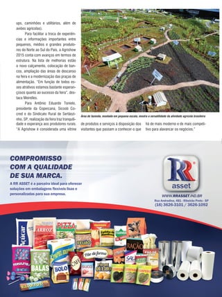 27REVISTA CANAMIX | ABRIL | 2015
Área de fazenda, montada em pequena escala, mostra a versatilidade da atividade agrícola brasileira
ups, caminhões e utilitários, além de
aviões agrícolas).
Para facilitar a troca de experiên-
cias e informações importantes entre
pequenos, médios e grandes produto-
res do Norte ao Sul do País, a Agrishow
2015 conta com avanços em termos de
estrutura. Na lista de melhorias estão
o novo calçamento, colocação de ban-
cos, ampliação das áreas de descanso
na feira e a modernização das praças de
alimentação. “Em função de todos es-
ses atrativos estamos bastante esperan-
çosos quanto ao sucesso da feira”, des-
taca Meirelles.
Para Antônio Eduardo Tonielo,
presidente da Copercana, Sicoob Co-
cred e do Sindicato Rural de Sertãozi-
nho, SP, realização da feira traz tranquili-
dade e esperança aos produtores rurais.
“A Agrishow é considerada uma vitrine
de produtos e serviços à disposição dos
visitantes que passam a conhecer o que
há de mais moderno e de mais competi-
tivo para alavancar os negócios.”
COMPROMISSO
COM A QUALIDADE
DE SUA MARCA.
 