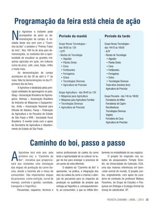 35REVISTA CANAMIX | ABRIL | 2015
Programação da feira está cheia de ação
N
a Agrishow o visitante pode
acompanhar de perto as de-
monstrações de campo. A no-
vidade deste ano vem com o “Cami-
nho do Boi” e também o “Prêmio Trator
do Ano”. Nos 100 ha de área para de-
monstrações, os visitantes têm a opor-
tunidade de visualizar as grandes má-
quinas agrícolas em ação, em culturas
como de arroz, café, cana, feijão, milho
e muito mais.
As demonstrações de campo
acontecem do dia 28 de abril à 1º de
maio. Não há demonstrações no dia 27,
primeiro dia da Feira.
A Agrishow é idealizada pelas prin-
cipais entidades do agronegócio no país:
Abag – Associação Brasileira do Agrone-
gócio, Abimaq – Associação Brasileira
da Indústria de Máquinas e Equipamen-
tos, Anda – Associação Nacional para
Difusão de Adubos, Faesp – Federação
da Agricultura e da Pecuária do Estado
de São Paulo e SRB - Sociedade Rural
Brasileira. O evento conta com o apoio
da Secretaria de Agricultura e Abasteci-
mento do Estado de São Paulo.
Período da manhã
Grupo Novas Tecnologias -
das 9h30 às 12h
- ILPF
- Núcleo de Tecnologia
• Algodão
• Plantio Direto
• Cana
• Fertilizantes
• Forrageiras
• Grãos
• Tecnologias Diversas
• Agricultura de Precisão
Grupo Agricultura - das 9h40 às 12h
• Máquinas para Agricultura
• Máquinas para Agricultura Familiar
• Tecnologias Diversas
• Agricultura de Precisão
Período da tarde
Grupo Novas Tecnologias -
das 14h10 às 16h30
- ILPF
- Núcleo de Tecnologia
• Algodão
• Plantio Direto
• Cana
• Fertilizantes
• Forrageiras
• Grãos
• Tecnologias Diversas
Teste-drive (horários livre)
Agricultura de Precisão
Grupo Pecuária - das 14h às 16h30
Forradeiras de Milho
Forradeiras de Capim
Recolhedoras
Tecnologias Diversas
Vagões
Forradeira de Cana
Agricultura de Precisão
Caminho do boi, passo a passo
A
Agrishow terá este ano, pela
primeira vez, o “Caminho do
Boi”, iniciativa que proporcio-
nará aos visitantes uma simulação
das etapas de produção da carne bo-
vina, desde a fazenda até a mesa do
consumidor. São importantes etapas
do processo, como nutrição, curral de
manejo, controle e gestão, sanidade,
transporte e frigorífico.
Pecuaristas, vaqueiros, técnicos e
outros profissionais da cadeia da carne
terão a oportunidade de se colocar no lu-
gar do boi para enxergar o processo de
um ponto de vista diferente.
O objetivo do “Caminho do Boi” é
apresentar, na prática, a integração dos
elos da cadeia da carne e chamar a aten-
ção do pecuarista para os impactos da
produção na qualidade do produto que
entrega ao frigorífico e, consequentemen-
te, ao consumidor, o que se reflete dire-
tamente na rentabilidade do seu negócio.
O projeto foi inspirado nos es-
tudos da pesquisadora Temple Gran-
din, da Universidade do Colorado, EUA,
uma das maiores referências em bem-
-estar animal do mundo. O projeto con-
tou, originalmente, com apoio da cura-
doria de conteúdo do professor Mateus
Paranhos, do Grupo de Estudos e Pes-
quisas em Etologia e Ecologia Animal da
Unesp de Jaboticabal, SP.
 