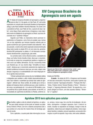 REVISTA CANAMIX | ABRIL | 201538
Da redação
XIV Congresso Brasileiro do
Agronegócio será em agosto
A14ª edição do Congresso Brasileiro do Agronegócio, programa-
do para os dias 3 e 4 de agosto, em São Paulo, SP, está sendo
organizado em conjunto pela Associação Brasileira do Agronegócio
(Abag) e pela Reed Exhibition Alcantara Machado. De acordo com
o presidente da Reed, Juan Pablo de Vera, a parceria de duas “gri-
fes”, como Abag e Reed, poderá tornar o Congresso o mais impor-
tante evento da inteligência do agronegócio no Brasil, cujo tema ofi-
cial deste ano é “Sustentar é Integrar”.
Segundo Juan Pablo, os empresários devem promover in-
vestimentos no Congresso, como forma de projetar suas marcas
“em um dos segmentos que menores impactos sofrerão ante os
ajustes econômicos que o governo brasileiro está realizando”. Até o
ano passado, o evento vinha sendo organizado exclusivamente pela
Abag, tendo reunido na edição 2014, em num único dia, aproxima-
damente 800 participantes na plateia e 5 mil internautas acompa-
nhando interativamente a programação, pela webtv.
Ao comentar sobre o tema oficial do evento, o presidente da
Abag, Luiz Carlos Corrêa Carvalho (Caio), disse que o crescimen-
to da renda no campo traz consequências positivas e negativas ao
meio rural e aos hábitos alimentares. Ele cita o economista André
Lara Rezende que, em seu recente artigo “Armadilha do Cresci-
mento”, destacou que o crescimento exuberante dos negócios traz
também problemas de diversos níveis que, por vezes, exigem mais
atenção à segurança e à sustentabilidade com maior integração en-
tre os agentes desse processo.
“O Brasil, particularmente, precisa de uma mentalidade coletiva
e integradora para substituir o velho modelo desenvolvimentista por
outro mais moderno e sustentável que abranja toda cadeia do agro-
negócio”, defende Caio. Nesse sentido, ele acredita que os temas e
debates do Congresso devem contribuir para que o setor mantenha, e
até cresça, sua participação de ¼ do volume do PIB brasileiro e que,
nas próximas três ou quatro décadas, possa atender, em até 40%, as
necessidades de suprimento de alimentos no Planeta, conforme es-
timativa da FAO/ONU.
O evento - Na edição de 2015, o Congresso será formatado
em dois dias consecutivos. No primeiro, serão quatro 4 painéis cujo
temário irá abordar “Agronegócio Brasileiro – Produção 365 Dias”;
“Grãos, Proteína Animal, Floresta Plantada e Palma”; “Alimento e
Energia”; e “Segurança Alimentar e Renda”. No segundo dia, o con-
gresso abrigará um Fórum, com dois assuntos distintos: “Alimen-
tos” e “Logística”.
Agrishow 2015 terá aplicativo para celular
Segundo Juan Pablo de Vera, a parceria de duas “grifes”, como
Abag e Reed, poderá tornar o Congresso o mais importante
evento da inteligência do agronegócio no Brasil
Para facilitar e agilizar a vida do visitante da Agrishow, um aplica-
tivo para celular exclusivo da feira pode ser baixado nas plata-
formas Android e iPhone. Com ele o visitante acompanhará tudo o
que acontece em umas das três maiores feiras de tecnologia agrí-
cola do mundo.
Com o aplicativo, o usuário pode obter informações de aces-
so, serviços, marcar vaga, tirar uma foto da localização e de pro-
dutos, acompanhar a contagem regressiva, fazer o check-in no
evento, visualizar os expositores em destaque, navegar na lista de
expositores, realizar busca por categoria de produtos, marcar expo-
sitores favoritos e visitados, procurar expositores, acrescentar infor-
mações no perfil do expositor, traçar rotas, entre outras utilidades.
Arquivo
 