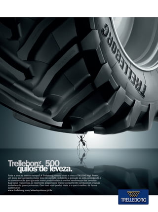 47REVISTA CANAMIX | ABRIL | 2015
Forte e leve ao mesmo tempo? A Trelleborg pensou nisso e criou o TM1000 High Power,
um pneu que apresenta maior área de contato, reduzindo a pressão ao solo, protegendo-o
da compactação para garantir maior produtividade e melhor rendimento das lavouras.
Sua baixa resistência ao rolamento proporciona menor consumo de combustível e baixas
emissões de gases poluentes. Com isso você produz mais, e o que é melhor, de forma
sustentável.
www.trelleborg.com/wheelsystems/pt-br
 