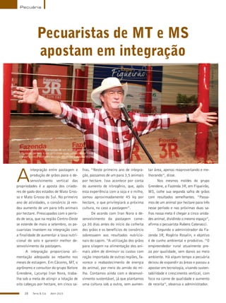 28 Terra & Cia Abril 2015
Pecuária
Pecuaristas de MT e MS
apostam em integração
Rubens Catenacci: “Passamos de um animal por hectare para
três nesse período e nas próximas duas safras nossa meta é
chegar a cinco unidades animal, dividindo o mesmo espaço”
DenilsonRodrigues
A
integração entre pastagem e
produção de grãos para o de-
senvolvimento vertical das
propriedades é a aposta dos criado-
res de gado dos estados de Mato Gros-
so e Mato Grosso do Sul. No primeiro
ano de atividades, o consórcio já ren-
deu aumento de um para três animais
por hectare. Preocupados com o perío-
do de seca, que na região Centro-Oeste
se estende de maio a setembro, os pe-
cuaristas investem na integração com
a finalidade de aumentar a taxa nutri-
cional do solo e garantir melhor de-
senvolvimento da pastagem.
A integração proporciona ali-
mentação adequada ao rebanho nos
meses de estiagem. Em Cáceres, MT, o
agrônomo e consultor do grupo Nelore
Grendene, Lycurgo Iran Nora, traba-
lha sob a meta de atingir a lotação de
oito cabeças por hectare, em cinco sa-
fras. “Neste primeiro ano de integra-
ção, passamos de um para 3,5 animais
por hectare. Isso acontece por conta
do aumento de nitrogênio, que, após
esta experiência com a soja e o milho,
somou aproximadamente 45 kg por
hectare, o que privilegiará a próxima
cultura, no caso a pastagem”.
De acordo com Iran Nora o de-
senvolvimento da pastagem come-
ça 30 dias antes do início da colheita
dos grãos e os benefícios do consórcio
sobressaem aos resultados nutricio-
nais do capim. “A utilização dos grãos
para silagem na alimentação dos ani-
mais além de diminuir os custos com
ração importada de outras regiões, fa-
vorece o reabastecimento de energia
do animal, por meio do amido do mi-
lho. Contamos ainda com o desenvol-
vimento sustentável, já que plantamos
uma cultura sob a outra, sem aumen-
tar área, apenas reaproveitando e me-
lhorando”, disse.
Nos mesmos moldes do grupo
Grendene, a Fazenda 3R, em Figueirão,
MS, colhe sua segunda safra de grãos
com resultados semelhantes. “Passa-
mos de um animal por hectare para três
nesse período e nas próximas duas sa-
fras nossa meta é chegar a cinco unida-
des animal, dividindo o mesmo espaço”,
afirma o pecuarista Rubens Catenacci.
Segundo o administrador da Fa-
zenda 3R, Rogério Rosalin, o objetivo
é de cunho ambiental e produtivo. “O
empreendedor rural atualmente pre-
za por qualidade, sem danos ao meio
ambiente. Há algum tempo a pecuária
deixou de expandir as áreas e passou a
apostar em tecnologia, visando susten-
tabilidade e crescimento vertical, com
foco na carne de qualidade e aumento
de receita”, observa o administrador.
 