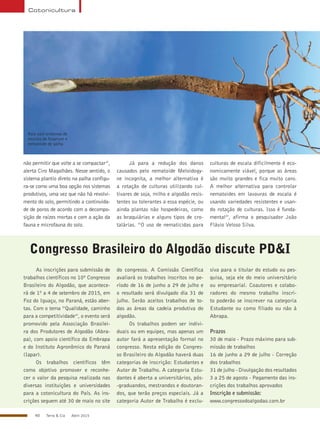 40 Terra & Cia Abril 2015
Cotonicultura
Raiz com sintomas de
murcha de fusarium e
nematoide de galha
não permitir que volte a se compactar”,
alerta Ciro Magalhães. Nesse sentido, o
sistema plantio direto na palha configu-
ra-se como uma boa opção nos sistemas
produtivos, uma vez que não há revolvi-
mento do solo, permitindo a continuida-
de de poros de acordo com a decompo-
sição de raízes mortas e com a ação da
fauna e microfauna do solo.
Já para a redução dos danos
causados pelo nematoide Meloidogy-
ne incognita, a melhor alternativa é
a rotação de culturas utilizando cul-
tivares de soja, milho e algodão resis-
tentes ou tolerantes a essa espécie, ou
ainda plantas não hospedeiras, como
as braquiárias e alguns tipos de cro-
talárias. “O uso de nematicidas para
culturas de escala dificilmente é eco-
nomicamente viável, porque as áreas
são muito grandes e fica muito caro.
A melhor alternativa para controlar
nematoides em lavouras de escala é
usando variedades resistentes e usan-
do rotação de culturas. Isso é funda-
mental”, afirma o pesquisador João
Flávio Veloso Silva.
Congresso Brasileiro do Algodão discute PD&I
As inscrições para submissão de
trabalhos científicos no 10º Congresso
Brasileiro do Algodão, que acontece-
rá de 1º a 4 de setembro de 2015, em
Foz do Iguaçu, no Paraná, estão aber-
tas. Com o tema “Qualidade, caminho
para a competitividade”, o evento será
promovido pela Associação Brasilei-
ra dos Produtores de Algodão (Abra-
pa), com apoio científico da Embrapa
e do Instituto Agronômico do Paraná
(Iapar).
Os trabalhos científicos têm
como objetivo promover e reconhe-
cer o valor da pesquisa realizada nas
diversas instituições e universidades
para a cotonicultura do País. As ins-
crições seguem até 30 de maio no site
do congresso. A Comissão Científica
avaliará os trabalhos inscritos no pe-
ríodo de 16 de junho a 29 de julho e
o resultado será divulgado dia 31 de
julho. Serão aceitos trabalhos de to-
das as áreas da cadeia produtiva do
algodão.
Os trabalhos podem ser indivi-
duais ou em equipes, mas apenas um
autor fará a apresentação formal no
congresso. Nesta edição do Congres-
so Brasileiro do Algodão haverá duas
categorias de inscrição: Estudantes e
Autor de Trabalho. A categoria Estu-
dantes é aberta a universitários, pós-
-graduandos, mestrandos e doutoran-
dos, que terão preços especiais. Já a
categoria Autor de Trabalho é exclu-
siva para o titular do estudo ou pes-
quisa, seja ele do meio universitário
ou empresarial. Coautores e colabo-
radores do mesmo trabalho inscri-
to poderão se inscrever na categoria
Estudante ou como filiado ou não à
Abrapa.
Prazos
30 de maio - Prazo máximo para sub-
missão de trabalhos
16 de junho a 29 de julho - Correção
dos trabalhos
31 de julho - Divulgação dos resultados
3 a 25 de agosto - Pagamento das ins-
crições dos trabalhos aprovados
Inscrição e submissão:
www.congressodoalgodao.com.br
 